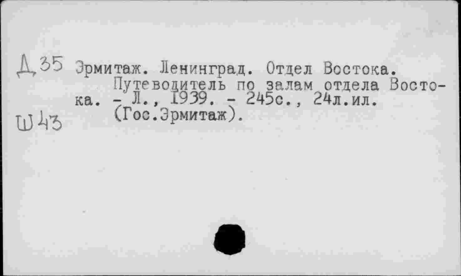 ﻿Д.^5 Эрмитаж. Ленинград. Отдел Востока.
Путеводитель по залам отдела Востока. - Л., 1939. - 245с., 24л.ил.
(Гос. Эрмитаж).